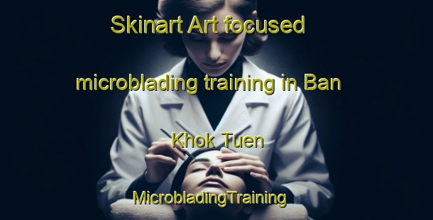Skinart Art-focused microblading training in Ban Khok Tuen | MicrobladingTraining | MicrobladingClasses | SkinartTraining-Thailand