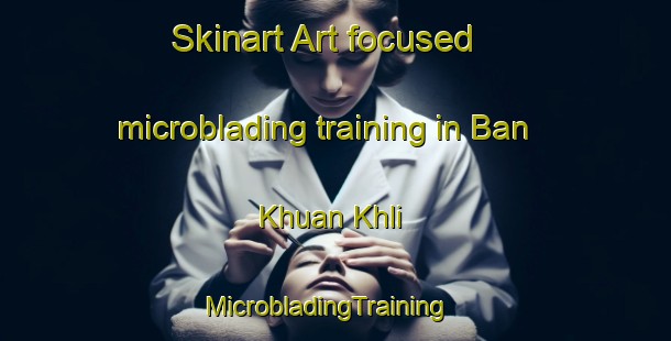 Skinart Art-focused microblading training in Ban Khuan Khli | MicrobladingTraining | MicrobladingClasses | SkinartTraining-Thailand