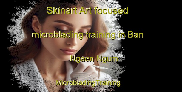 Skinart Art-focused microblading training in Ban Ngaen Ngum | MicrobladingTraining | MicrobladingClasses | SkinartTraining-Thailand