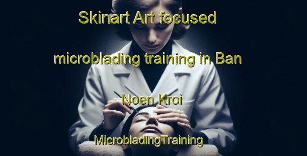 Skinart Art-focused microblading training in Ban Noen Kroi | MicrobladingTraining | MicrobladingClasses | SkinartTraining-Thailand