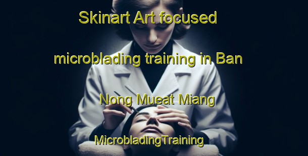 Skinart Art-focused microblading training in Ban Nong Mueat Miang | MicrobladingTraining | MicrobladingClasses | SkinartTraining-Thailand
