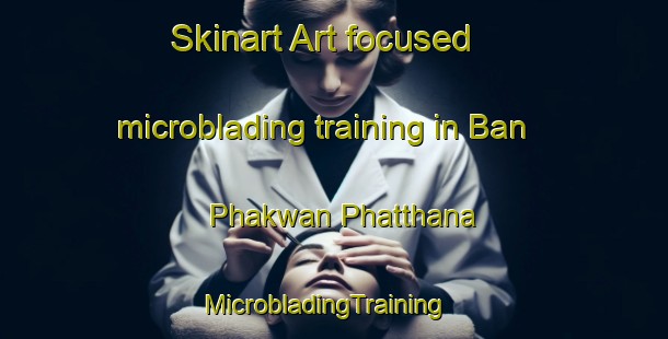 Skinart Art-focused microblading training in Ban Phakwan Phatthana | MicrobladingTraining | MicrobladingClasses | SkinartTraining-Thailand