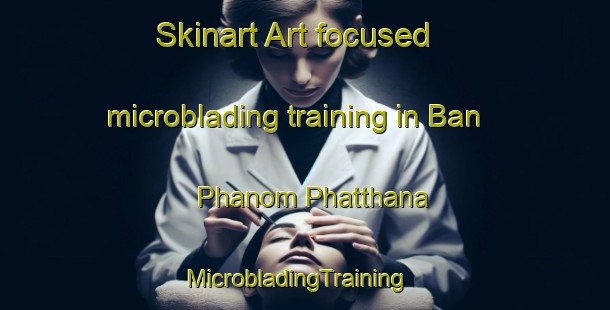 Skinart Art-focused microblading training in Ban Phanom Phatthana | MicrobladingTraining | MicrobladingClasses | SkinartTraining-Thailand