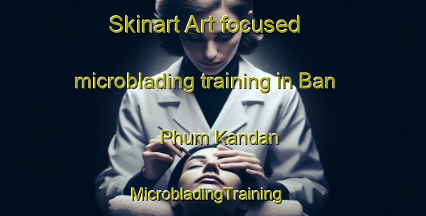 Skinart Art-focused microblading training in Ban Phum Kandan | MicrobladingTraining | MicrobladingClasses | SkinartTraining-Thailand