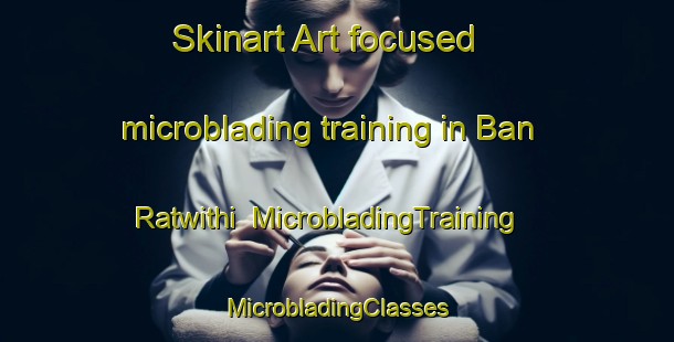 Skinart Art-focused microblading training in Ban Ratwithi | #MicrobladingTraining #MicrobladingClasses #SkinartTraining-Thailand