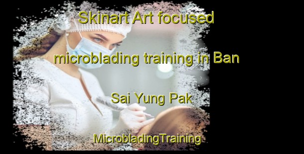 Skinart Art-focused microblading training in Ban Sai Yung Pak | MicrobladingTraining | MicrobladingClasses | SkinartTraining-Thailand