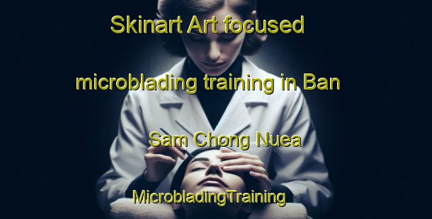 Skinart Art-focused microblading training in Ban Sam Chong Nuea | MicrobladingTraining | MicrobladingClasses | SkinartTraining-Thailand