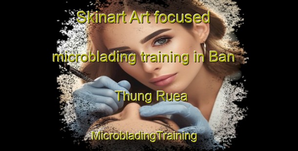 Skinart Art-focused microblading training in Ban Thung Ruea | MicrobladingTraining | MicrobladingClasses | SkinartTraining-Thailand