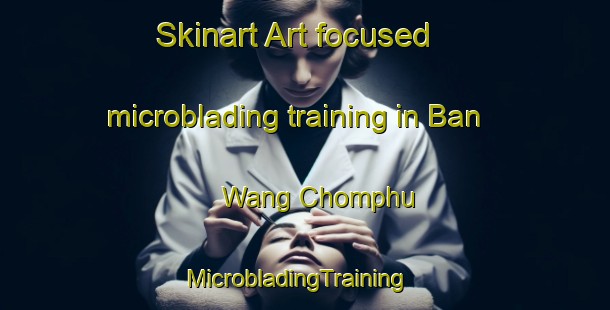 Skinart Art-focused microblading training in Ban Wang Chomphu | MicrobladingTraining | MicrobladingClasses | SkinartTraining-Thailand