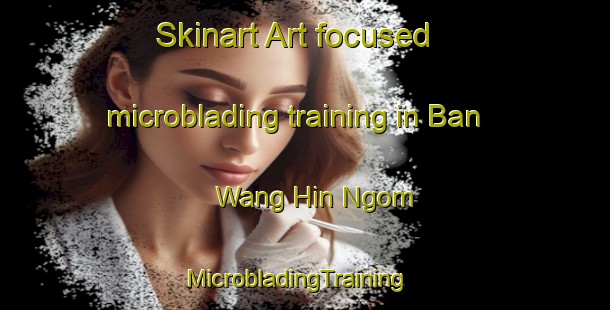 Skinart Art-focused microblading training in Ban Wang Hin Ngom | MicrobladingTraining | MicrobladingClasses | SkinartTraining-Thailand