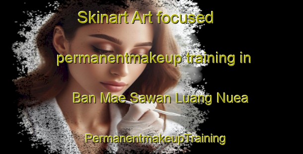 Skinart Art-focused permanentmakeup training in Ban Mae Sawan Luang Nuea | PermanentmakeupTraining | PermanentmakeupClasses | SkinartTraining-Thailand