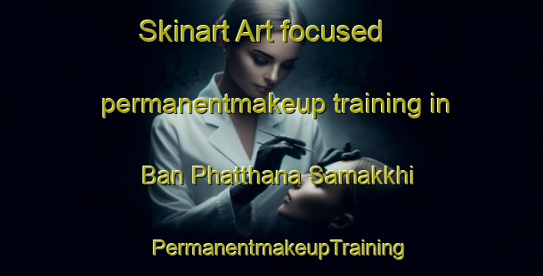 Skinart Art-focused permanentmakeup training in Ban Phatthana Samakkhi | PermanentmakeupTraining | PermanentmakeupClasses | SkinartTraining-Thailand