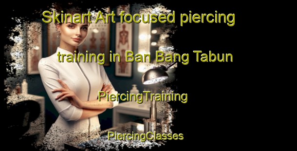 Skinart Art-focused piercing training in Ban Bang Tabun | PiercingTraining | PiercingClasses | SkinartTraining-Thailand