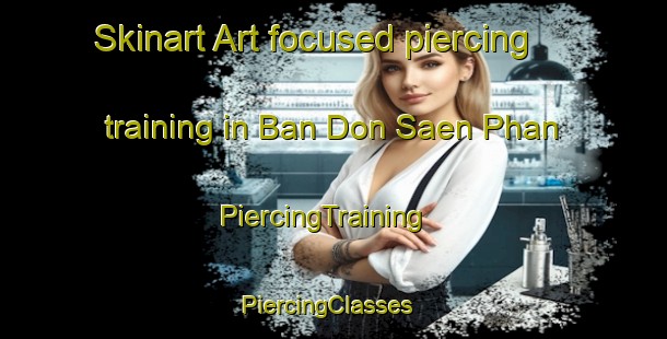 Skinart Art-focused piercing training in Ban Don Saen Phan | PiercingTraining | PiercingClasses | SkinartTraining-Thailand