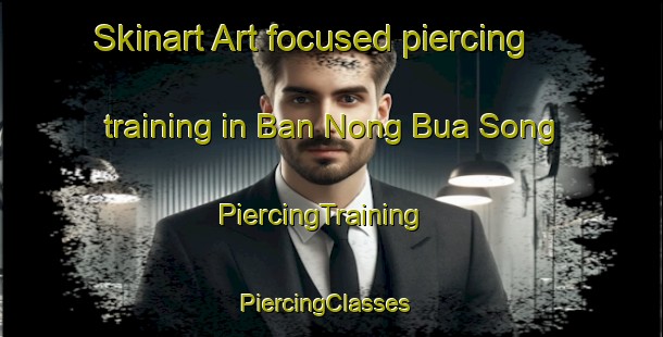 Skinart Art-focused piercing training in Ban Nong Bua Song | PiercingTraining | PiercingClasses | SkinartTraining-Thailand