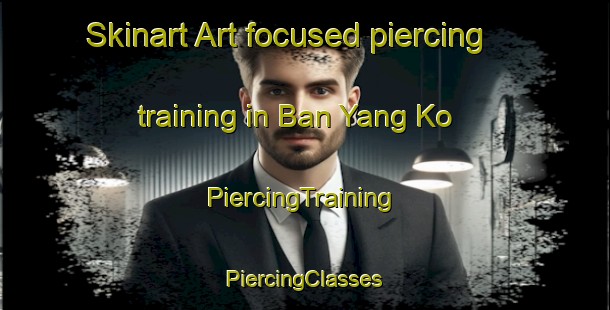 Skinart Art-focused piercing training in Ban Yang Ko | #PiercingTraining #PiercingClasses #SkinartTraining-Thailand