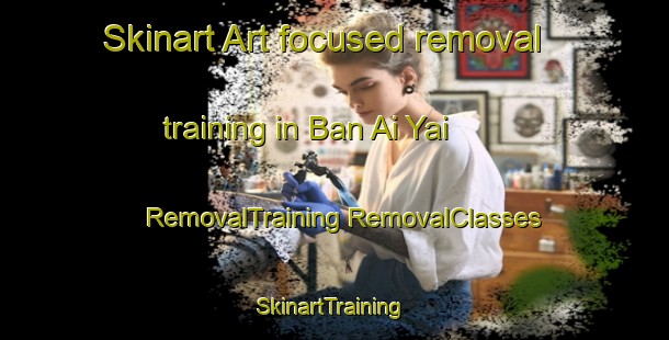 Skinart Art-focused removal training in Ban Ai Yai | #RemovalTraining #RemovalClasses #SkinartTraining-Thailand