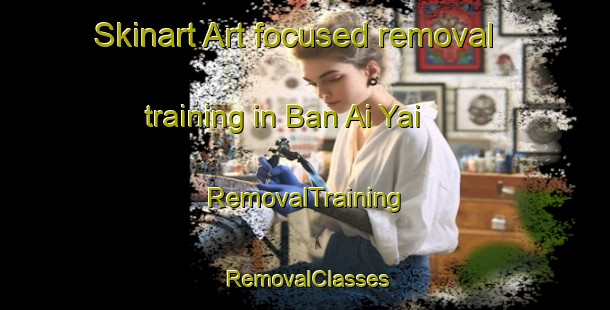 Skinart Art-focused removal training in Ban Ai Yai | RemovalTraining | RemovalClasses | SkinartTraining-Thailand