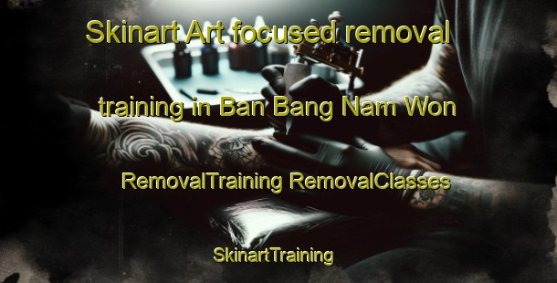 Skinart Art-focused removal training in Ban Bang Nam Won | #RemovalTraining #RemovalClasses #SkinartTraining-Thailand