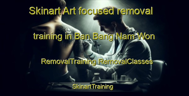 Skinart Art-focused removal training in Ban Bang Nam Won | #RemovalTraining #RemovalClasses #SkinartTraining-Thailand