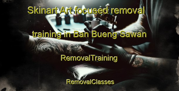 Skinart Art-focused removal training in Ban Bueng Sawan | RemovalTraining | RemovalClasses | SkinartTraining-Thailand