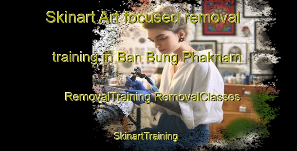 Skinart Art-focused removal training in Ban Bung Phaknam | #RemovalTraining #RemovalClasses #SkinartTraining-Thailand