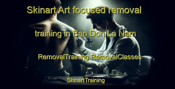 Skinart Art-focused removal training in Ban Don La Nam | #RemovalTraining #RemovalClasses #SkinartTraining-Thailand