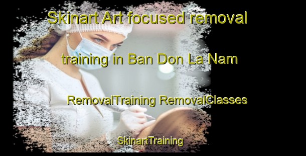 Skinart Art-focused removal training in Ban Don La Nam | #RemovalTraining #RemovalClasses #SkinartTraining-Thailand