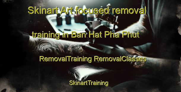 Skinart Art-focused removal training in Ban Hat Pha Phut | #RemovalTraining #RemovalClasses #SkinartTraining-Thailand