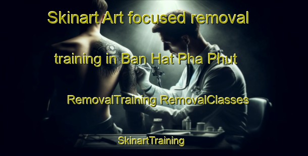 Skinart Art-focused removal training in Ban Hat Pha Phut | #RemovalTraining #RemovalClasses #SkinartTraining-Thailand