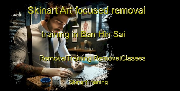 Skinart Art-focused removal training in Ban Hin Sai | #RemovalTraining #RemovalClasses #SkinartTraining-Thailand