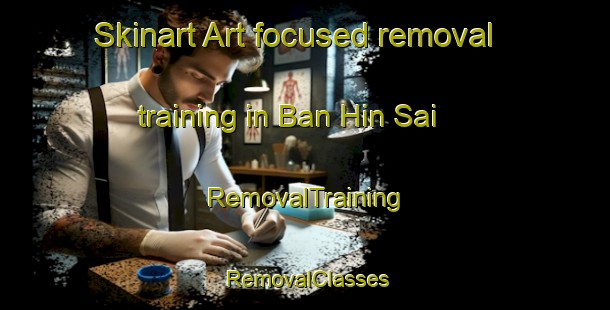 Skinart Art-focused removal training in Ban Hin Sai | RemovalTraining | RemovalClasses | SkinartTraining-Thailand