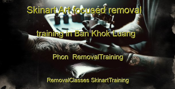 Skinart Art-focused removal training in Ban Khok Luang Phon | #RemovalTraining #RemovalClasses #SkinartTraining-Thailand