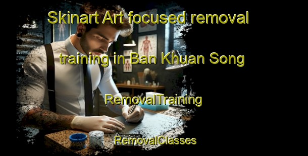 Skinart Art-focused removal training in Ban Khuan Song | RemovalTraining | RemovalClasses | SkinartTraining-Thailand