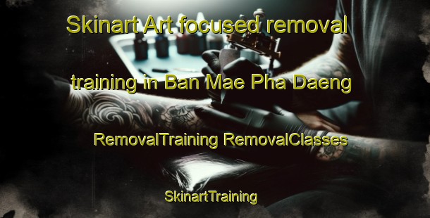 Skinart Art-focused removal training in Ban Mae Pha Daeng | #RemovalTraining #RemovalClasses #SkinartTraining-Thailand