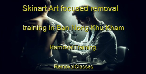 Skinart Art-focused removal training in Ban Nong Khu Kham | RemovalTraining | RemovalClasses | SkinartTraining-Thailand