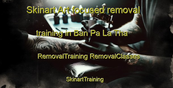 Skinart Art-focused removal training in Ban Pa La Tha | #RemovalTraining #RemovalClasses #SkinartTraining-Thailand