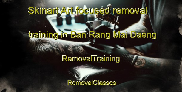 Skinart Art-focused removal training in Ban Rang Mai Daeng | RemovalTraining | RemovalClasses | SkinartTraining-Thailand