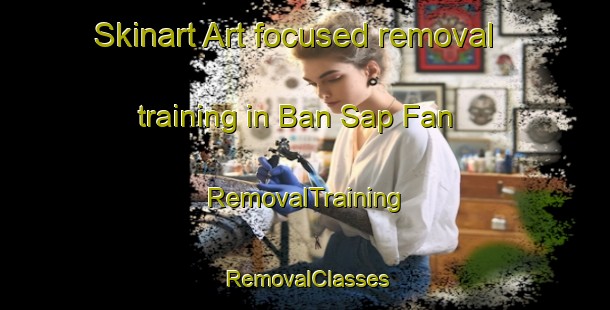 Skinart Art-focused removal training in Ban Sap Fan | RemovalTraining | RemovalClasses | SkinartTraining-Thailand