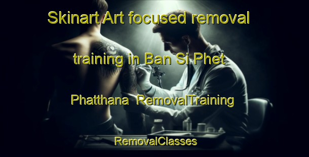 Skinart Art-focused removal training in Ban Si Phet Phatthana | RemovalTraining | RemovalClasses | SkinartTraining-Thailand