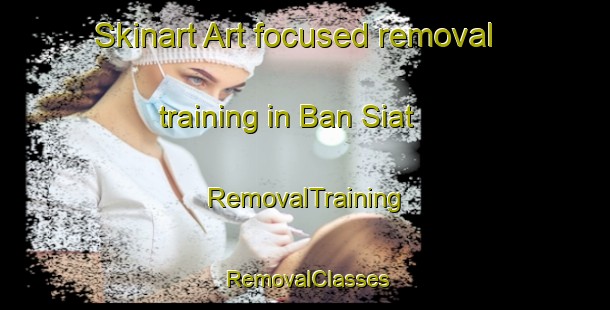 Skinart Art-focused removal training in Ban Siat | RemovalTraining | RemovalClasses | SkinartTraining-Thailand