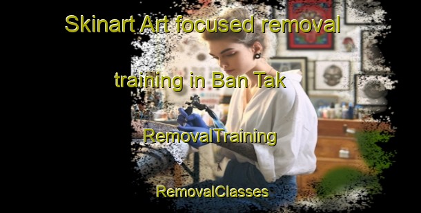Skinart Art-focused removal training in Ban Tak | RemovalTraining | RemovalClasses | SkinartTraining-Thailand