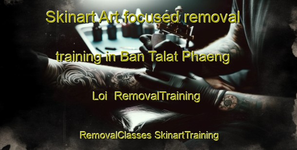 Skinart Art-focused removal training in Ban Talat Phaeng Loi | #RemovalTraining #RemovalClasses #SkinartTraining-Thailand