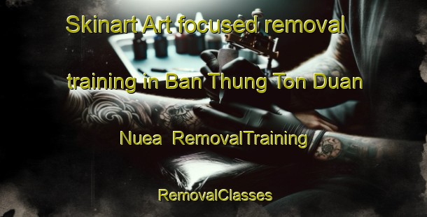 Skinart Art-focused removal training in Ban Thung Ton Duan Nuea | RemovalTraining | RemovalClasses | SkinartTraining-Thailand
