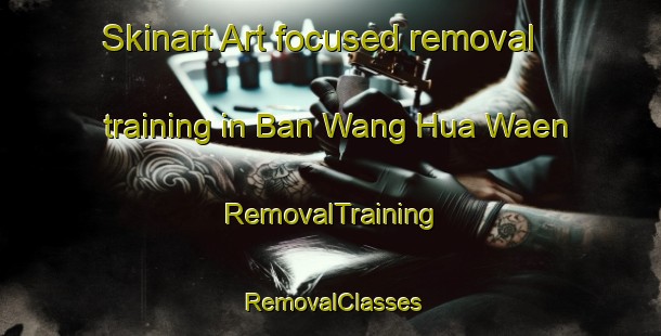 Skinart Art-focused removal training in Ban Wang Hua Waen | RemovalTraining | RemovalClasses | SkinartTraining-Thailand