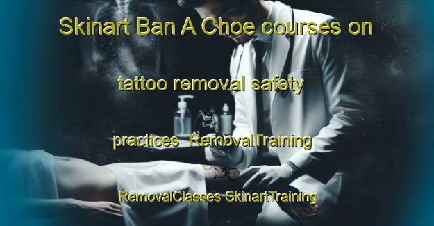 Skinart Ban A Choe courses on tattoo removal safety practices | #RemovalTraining #RemovalClasses #SkinartTraining-Thailand