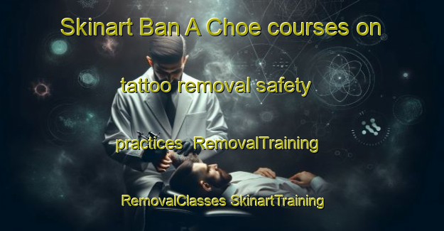 Skinart Ban A Choe courses on tattoo removal safety practices | #RemovalTraining #RemovalClasses #SkinartTraining-Thailand