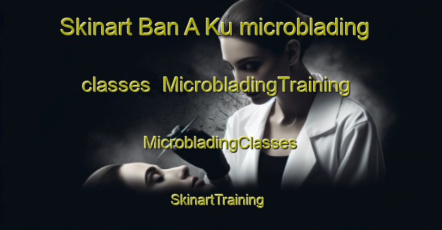 Skinart Ban A Ku microblading classes | #MicrobladingTraining #MicrobladingClasses #SkinartTraining-Thailand