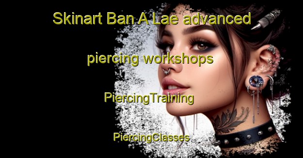 Skinart Ban A Lae advanced piercing workshops | #PiercingTraining #PiercingClasses #SkinartTraining-Thailand