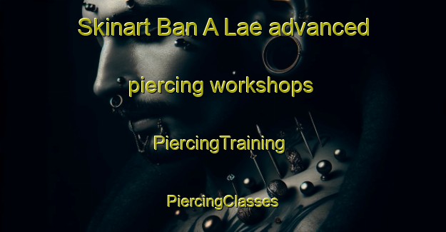 Skinart Ban A Lae advanced piercing workshops | #PiercingTraining #PiercingClasses #SkinartTraining-Thailand